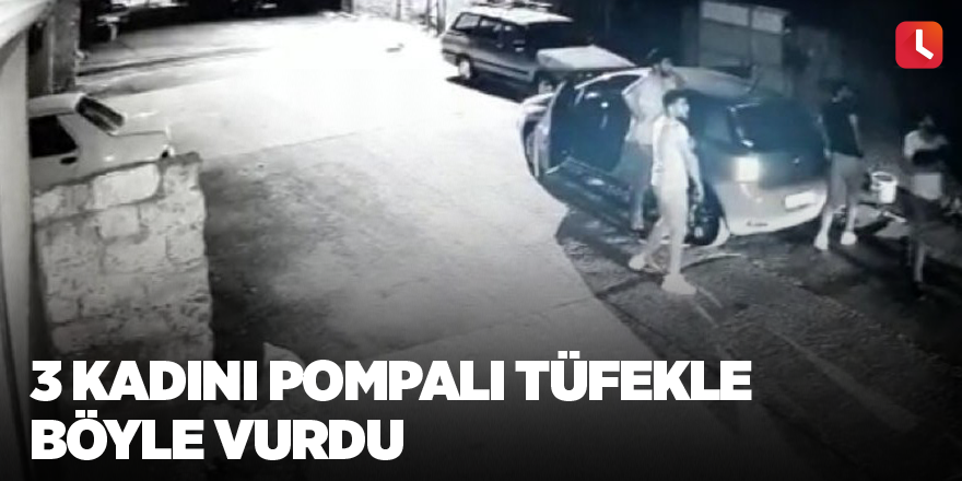 3 kadını pompalı tüfekle böyle vurdu
