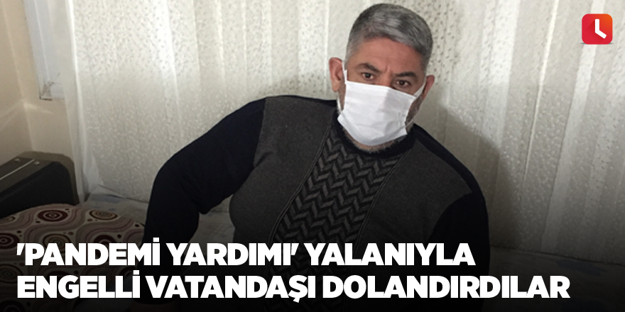 'Pandemi yardımı' yalanıyla engelli vatandaşı dolandırdılar