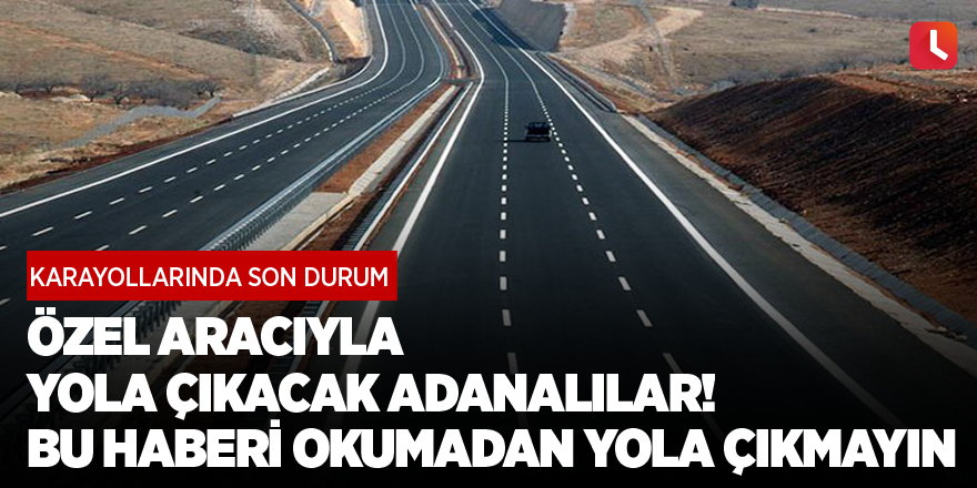 Özel aracıyla yola çıkacak Adanalılar! Bu haberi okumadan yola çıkmayın...