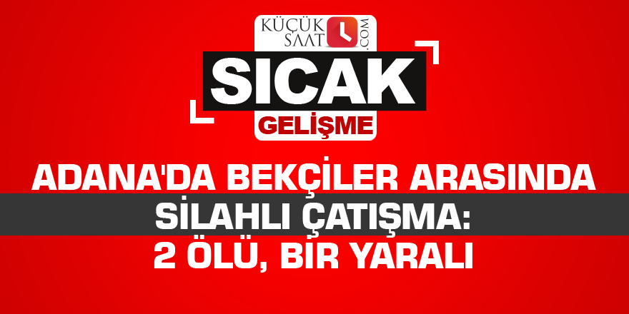 Adana'da bekçiler arasında silahlı çatışma: 2 ölü, bir yaralı