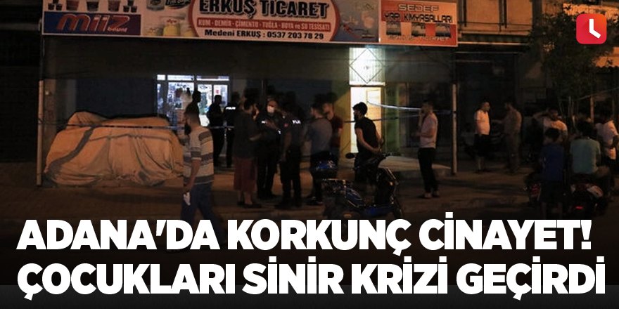 Adana'da korkunç cinayet! Çocukları sinir krizi geçirdi