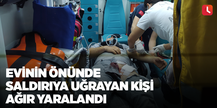 Evinin önünde saldırıya uğrayan kişi ağır yaralandı