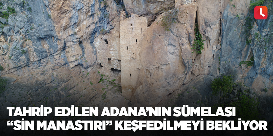 Tahrip edilen Adana’nın Sümelası “Sin Manastırı” keşfedilmeyi bekliyor