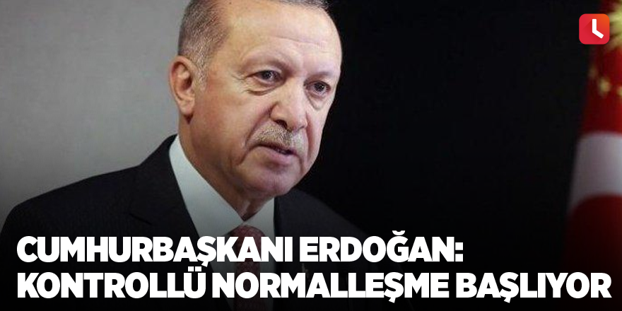 Cumhurbaşkanı Erdoğan: Kontrollü normalleşme başlıyor