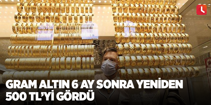 Gram altın 6 ay sonra yeniden 500 TL’yi gördü