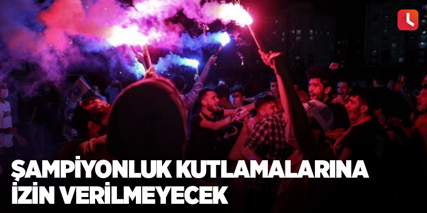 Şampiyonluk kutlamalarına izin verilmeyecek