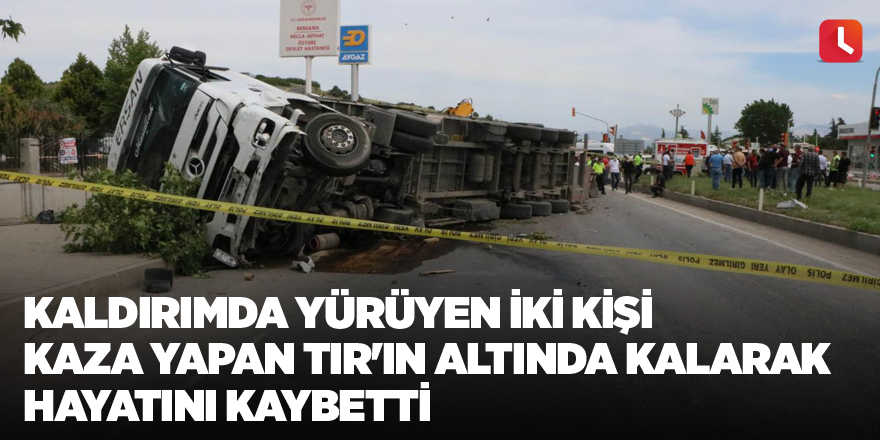 Kaldırımda yürüyen iki kişi kaza yapan TIR'ın altında kalarak hayatını kaybetti