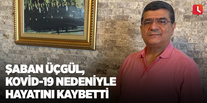 Şaban Üçgül Kovid-19 nedeniyle hayatını kaybetti