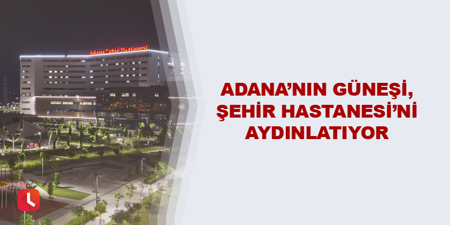 Adana’nın güneşi, Şehir Hastanesi’ni aydınlatıyor