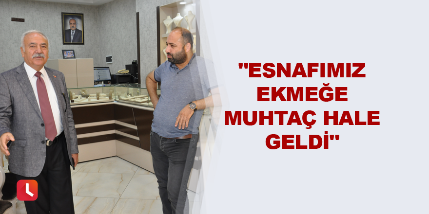 "Esnafımız ekmeğe muhtaç hale geldi"