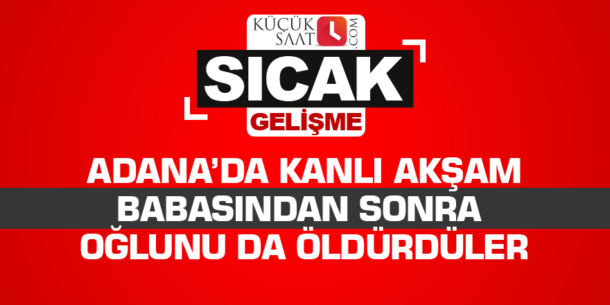 Adana’da kanlı akşam  Babasından sonra oğlunu da öldürdüler