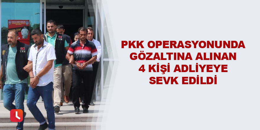 PKK operasyonunda gözaltına alınan 4 kişi adliyeye sevk edildi