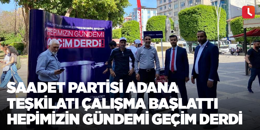 Saadet Partisi Adana teşkilatı çalışma başlattı Hepimizin gündemi geçim derdi
