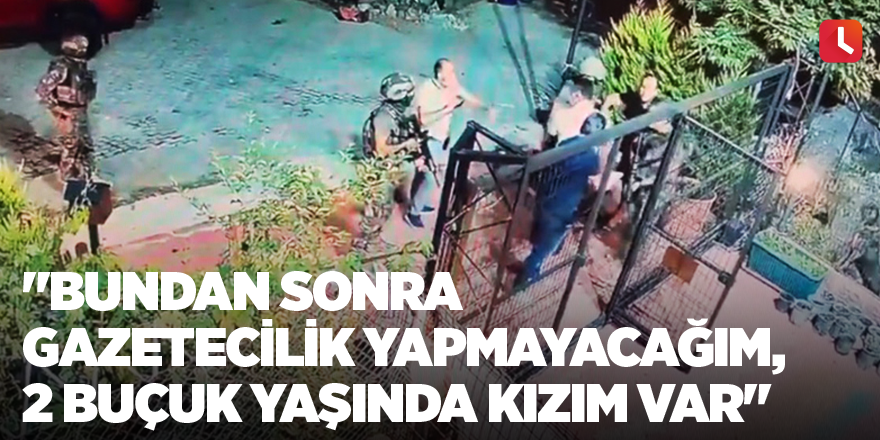 "Bundan sonra gazetecilik yapmayacağım, 2 buçuk yaşında kızım var"