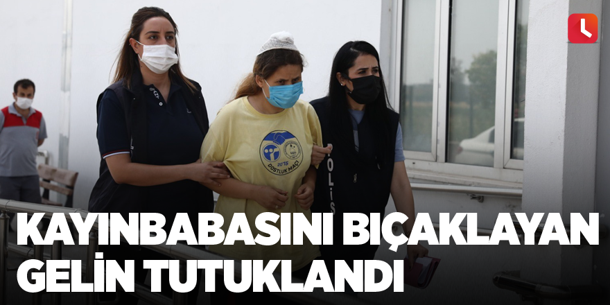 Kayınbabasını bıçaklayan gelin tutuklandı