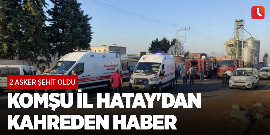 Komşu il Hatay'dan kahreden haber