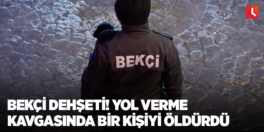 Bekçi dehşeti! Yol verme kavgasında bir kişiyi öldürdü