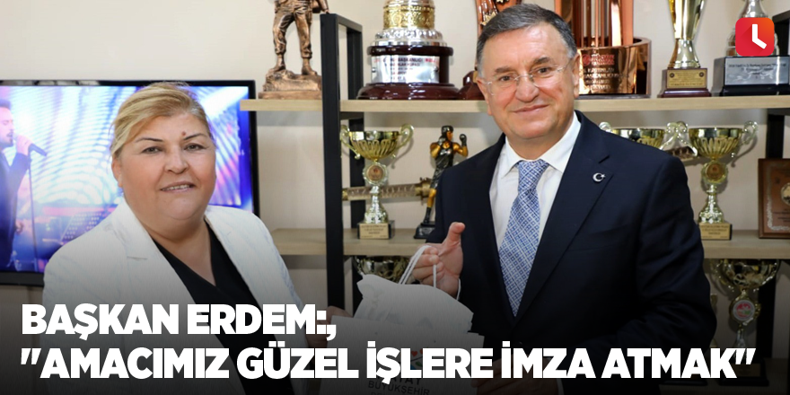 Başkan Erdem:"Amacımız güzel işlere imza atmak"