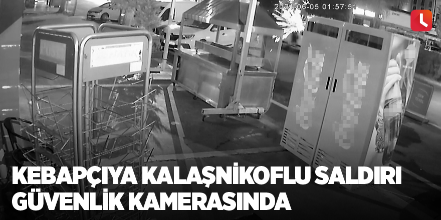 Kebapçıya kalaşnikoflu saldırı güvenlik kamerasında