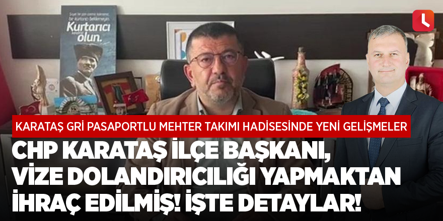 CHP Karataş ilçe başkanı, vize dolandırıcılığı yapmaktan ihraç edilmiş!