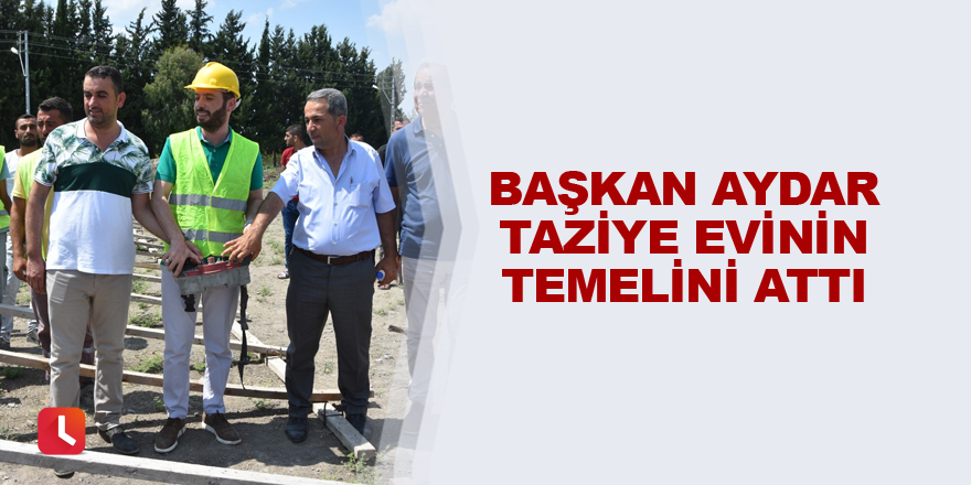 Başkan Aydar taziye evinin temelini attı