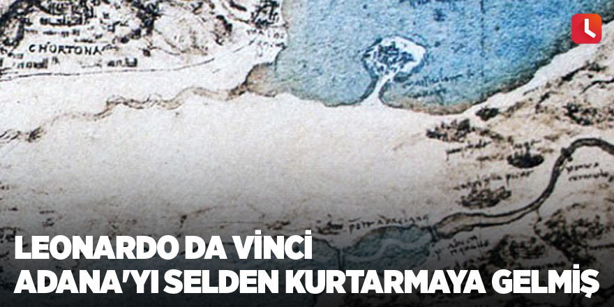 Leonardo Da Vinci Adana'yı selden kurtarmaya gelmiş