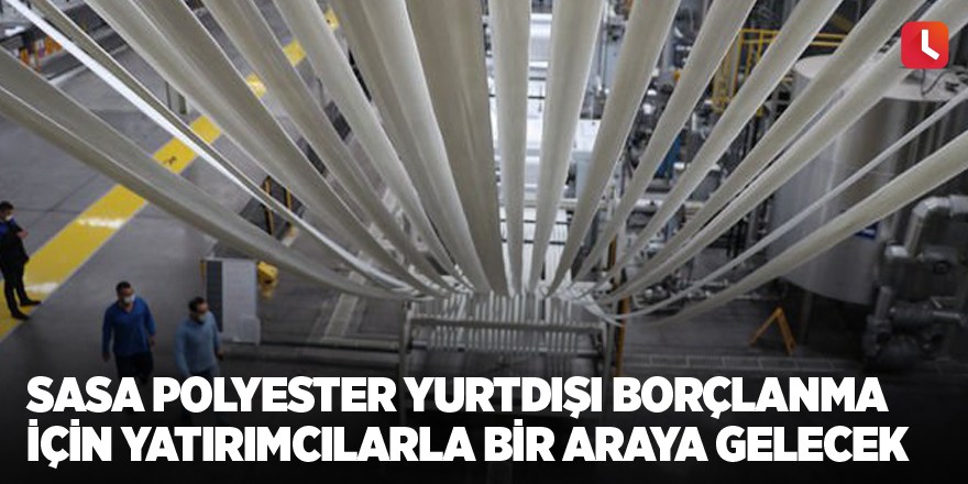 SASA Polyester yurtdışı borçlanma için yatırımcılarla bir araya gelecek