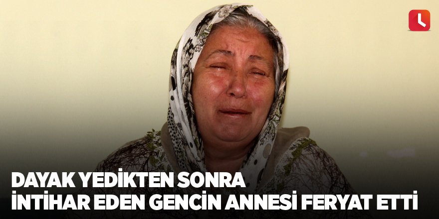 Dayak yedikten sonra intihar eden gencin annesi feryat etti