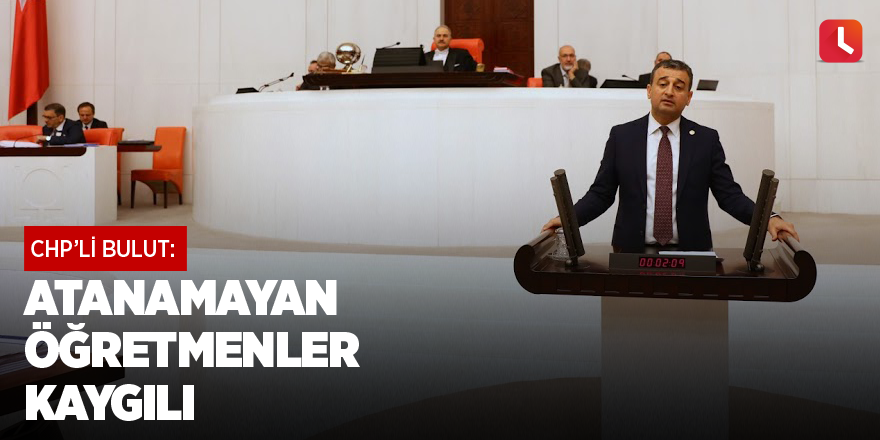 CHP'li Bulut: Atanamayan öğretmenler kaygılı