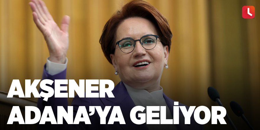 Meral Akşener Adana'ya geliyor