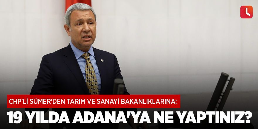 CHP'li Sümer'den tarım ve sanayi bakanlıklarına: 19 yılda Adana'ya ne yaptınız?