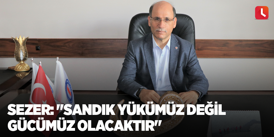 Sezer: "Sandık yükümüz değil gücümüz olacaktır"