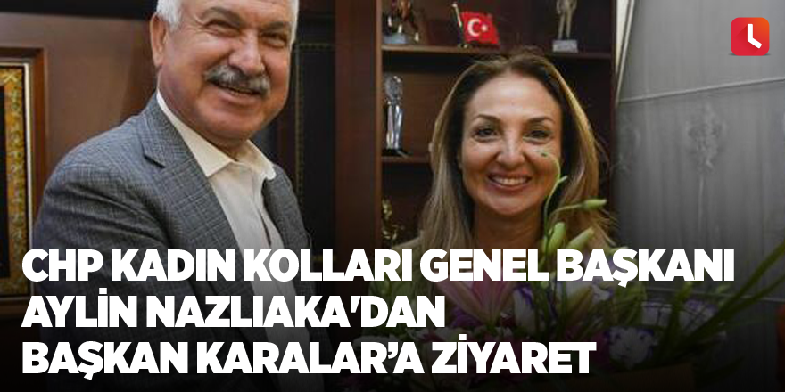 CHP Kadın Kolları Genel Başkanı Aylin Nazlıaka'dan Başkan Karalar’a ziyaret