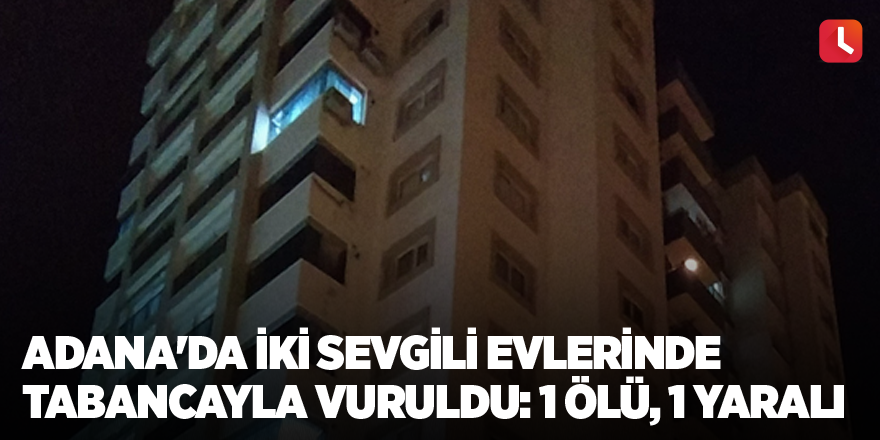Adana'da iki sevgili evlerinde tabancayla vuruldu: 1 ölü, 1 yaralı