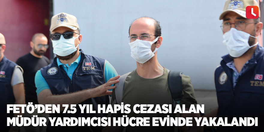 FETÖ’den 7.5 yıl hapis cezası alan müdür yardımcısı hücre evinde yakalandı