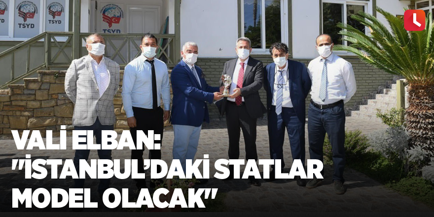 Vali Elban: "İstanbul’daki statlar model olacak"