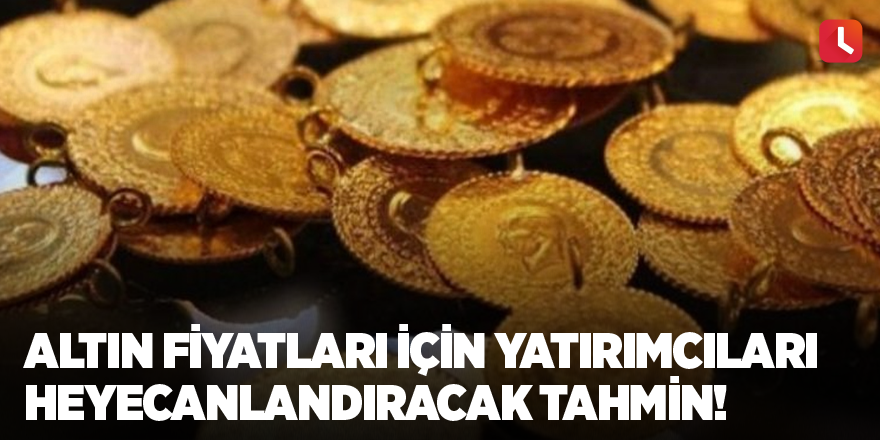 Altın fiyatları için yatırımcıları heyecanlandıracak tahmin!