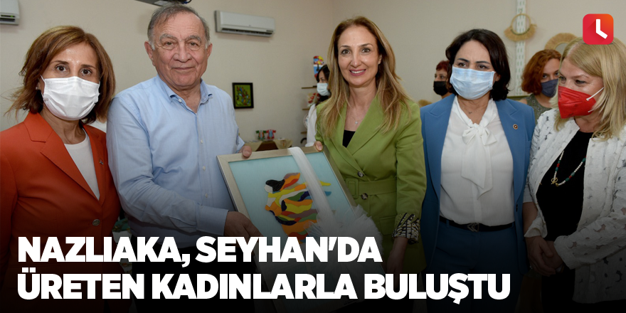 Nazlıaka, Seyhan'da üreten kadınlarla buluştu