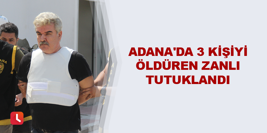 Adana'da 3 kişiyi öldüren zanlı tutuklandı