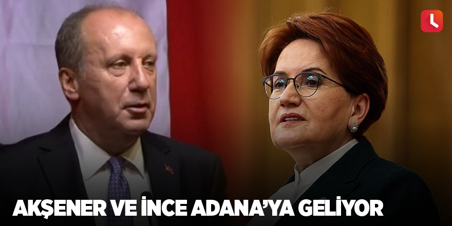 Akşener ve İnce Adana’ya geliyor