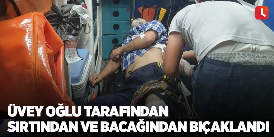 Üvey oğlu tarafından sırtından ve bacağından bıçaklandı
