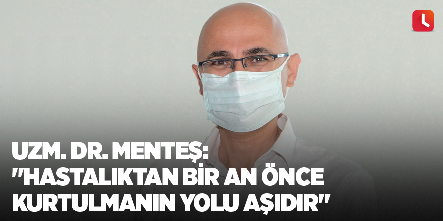 Uzm. Dr. Menteş: "Hastalıktan bir an önce kurtulmanın yolu aşıdır"