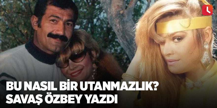 Bu nasıl bir utanmazlık? Savaş Özbey yazdı