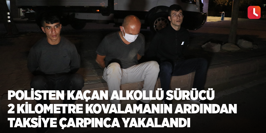 Polisten kaçan alkollü sürücü 2 kilometre kovalamanın ardından taksiye çarpınca yakalandı