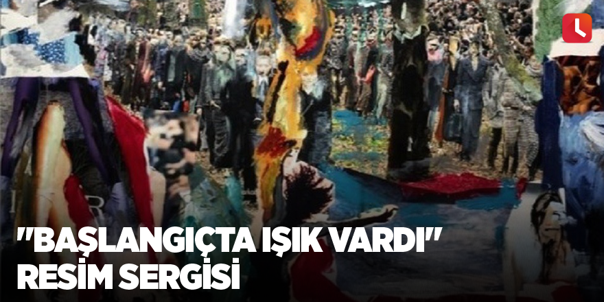 "Başlangıçta Işık Vardı" resim sergisi