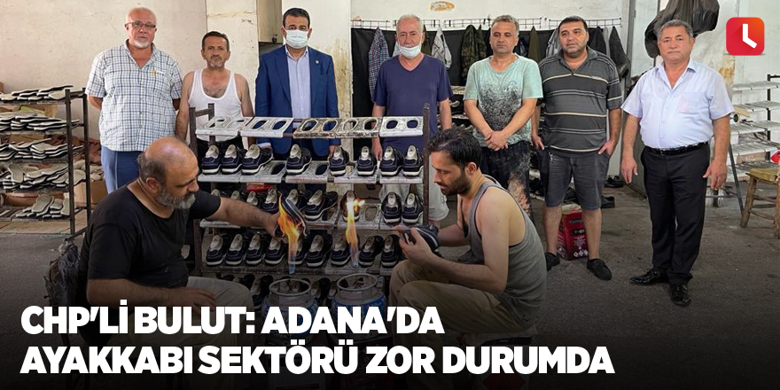 CHP'li Bulut: Adana'da ayakkabı sektörü zor durumda