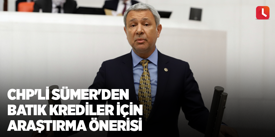 CHP'li Sümer'den batık krediler için araştırma önerisi