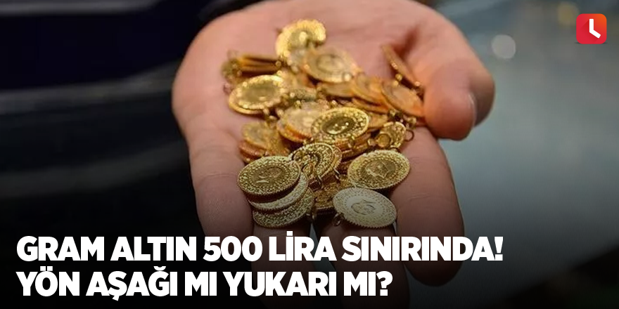 Gram altın 500 lira sınırında! Yön aşağı mı yukarı mı?