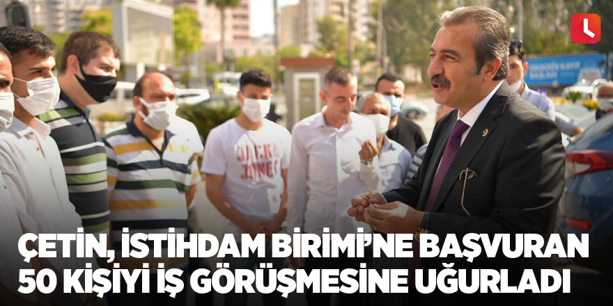 Çetin, İstihdam Birimi’ne başvuran 50 kişiyi iş görüşmesine uğurladı