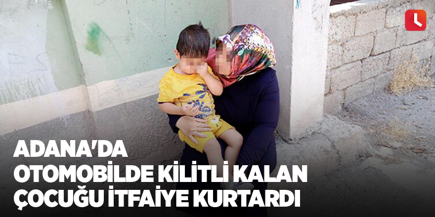 Adana'da otomobilde kilitli kalan çocuğu itfaiye kurtardı